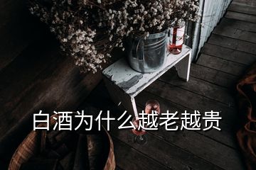 白酒為什么越老越貴