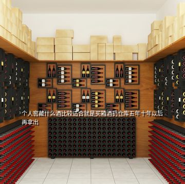 個人窖藏什么酒比較適合就是買箱酒扔倉庫五年十年以后再拿出