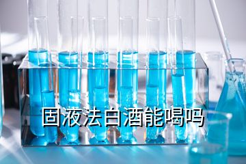 固液法白酒能喝嗎