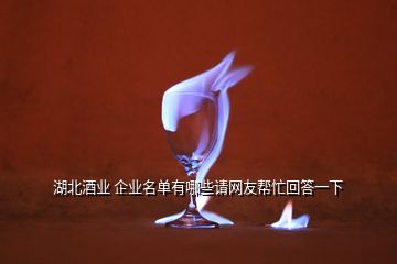 湖北酒業(yè) 企業(yè)名單有哪些請網(wǎng)友幫忙回答一下