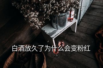 白酒放久了為什么會(huì)變粉紅