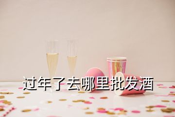 過(guò)年了去哪里批發(fā)酒