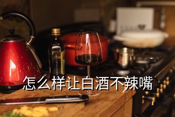 怎么樣讓白酒不辣嘴