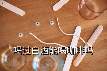 喝過白酒能喝咖啡嗎