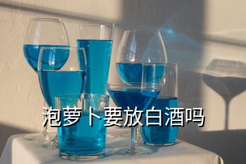 泡蘿卜要放白酒嗎