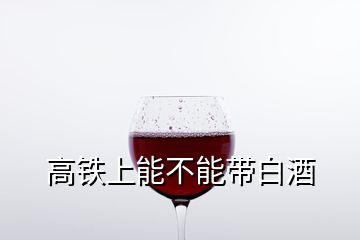 高鐵上能不能帶白酒