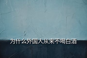 為什么外國(guó)人從來(lái)不喝白酒