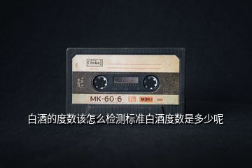 白酒的度數該怎么檢測標準白酒度數是多少呢