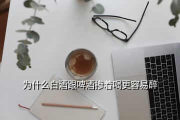 為什么白酒跟啤酒摻著喝更容易醉