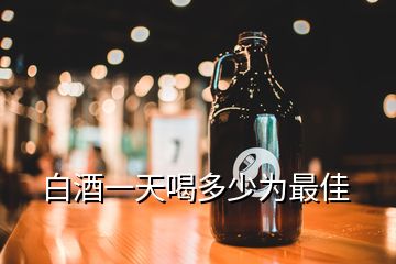 白酒一天喝多少為最佳