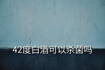 42度白酒可以殺菌嗎