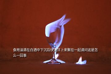 食用油滴在白酒中下沉后快速浮上來聚在一起請問這是怎么一回事