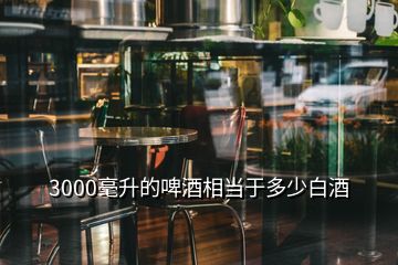 3000毫升的啤酒相當(dāng)于多少白酒