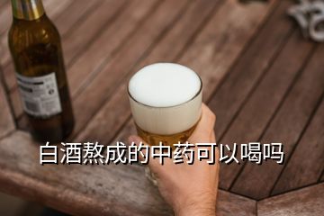 白酒熬成的中藥可以喝嗎