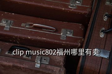 clip music802福州哪里有賣