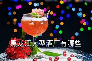 黑龍江大型酒廠有哪些