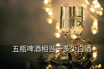 五瓶啤酒相當于多少白酒