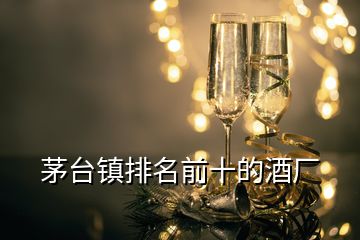 茅臺鎮(zhèn)排名前十的酒廠