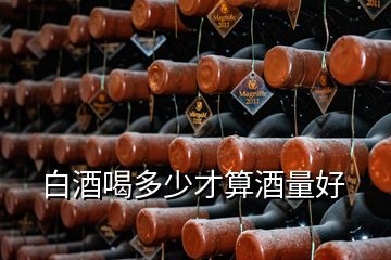 白酒喝多少才算酒量好