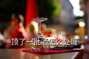 頂了一批酒怎么處理