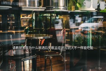 請教朋友我為什么喝酒后失眠且癥狀與別人不一樣能吃能喝