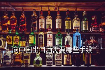 向中國(guó)出口酒需要哪些手續(xù)