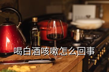 喝白酒咳嗽怎么回事