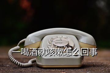 一喝酒就咳嗽怎么回事