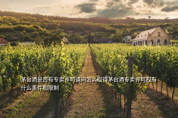 茅臺酒是否有專賣許可請問怎么取得茅臺酒專賣許可權(quán)有什么條件和限制