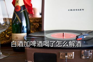 白酒加啤酒喝了怎么解酒