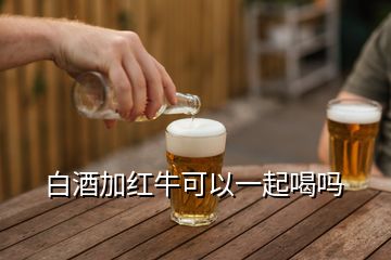 白酒加紅牛可以一起喝嗎