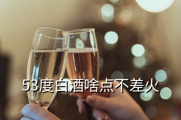 53度白酒啥點(diǎn)不差火