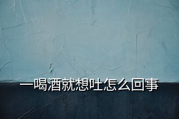 一喝酒就想吐怎么回事