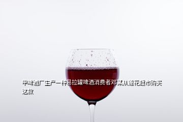 甲啤酒廠生產(chǎn)一種易拉罐啤酒消費(fèi)者鄧某從蓮花超市購(gòu)買這款