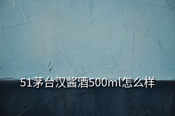 51茅臺漢醬酒500ml怎么樣