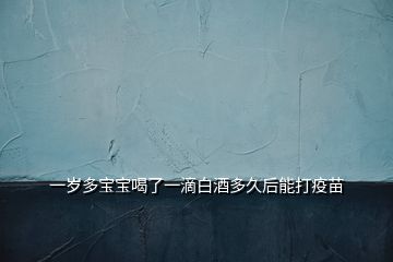 一歲多寶寶喝了一滴白酒多久后能打疫苗