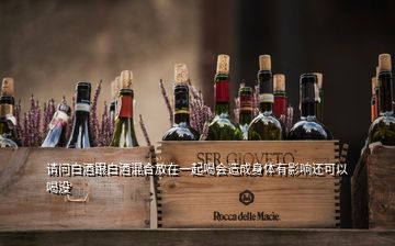 請問白酒跟白酒混合放在一起喝會造成身體有影響還可以喝沒