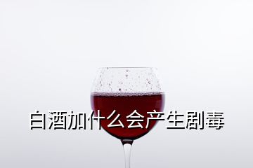 白酒加什么會產(chǎn)生劇毒