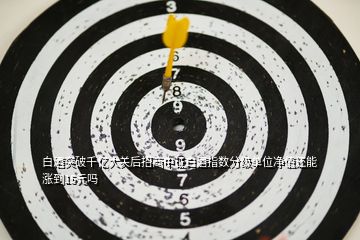 白酒突破千億大關(guān)后招商中證白酒指數(shù)分級單位凈值還能漲到15元嗎