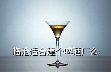 臨滄適合建個(gè)啤酒廠么