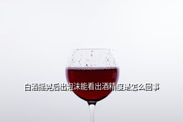 白酒搖晃后出泡沫能看出酒精度是怎么回事