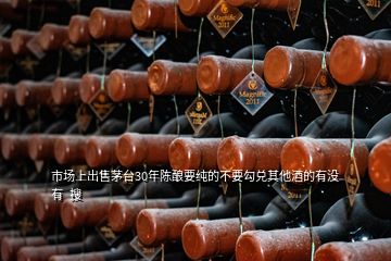 市場上出售茅臺30年陳釀要純的不要勾兌其他酒的有沒有  搜