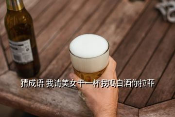 猜成語 我請美女干一杯我喝白酒你拉菲