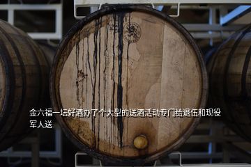 金六福一壇好酒辦了個(gè)大型的送酒活動(dòng)專門給退伍和現(xiàn)役軍人送