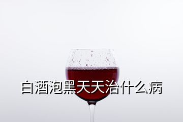 白酒泡黑天天治什么病