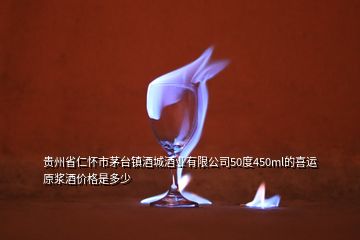 貴州省仁懷市茅臺鎮(zhèn)酒城酒業(yè)有限公司50度450ml的喜運原漿酒價格是多少