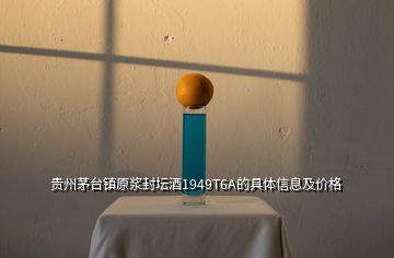 貴州茅臺鎮(zhèn)原漿封壇酒1949T6A的具體信息及價格