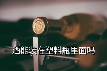 酒能裝在塑料瓶里面嗎