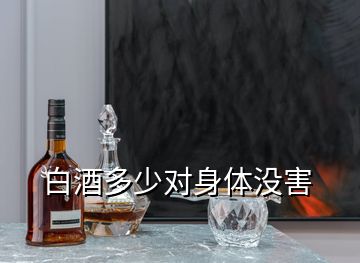 白酒多少對(duì)身體沒(méi)害