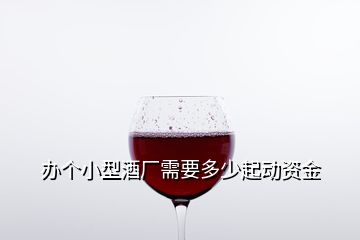 辦個(gè)小型酒廠需要多少起動(dòng)資金